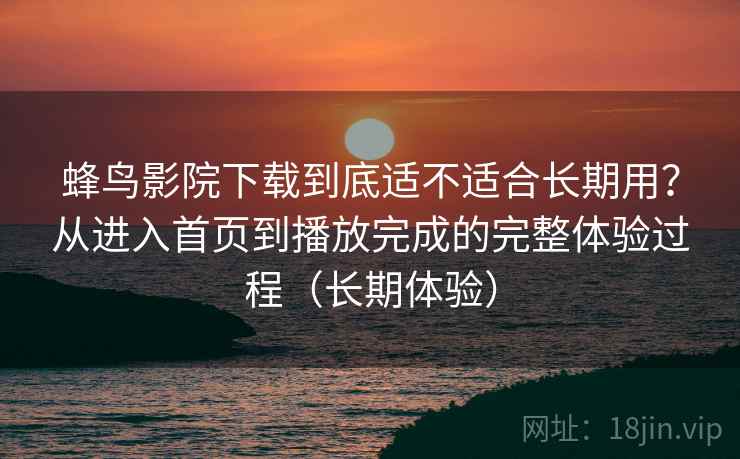 蜂鸟影院下载到底适不适合长期用?从进入首页到播放完成的完整体验过程(长期体验)-第2张图片 蜂鸟影院下载到底适不适合长期用?从进入首页到播放完成的完整体验过程(长期体验)-第2张图片