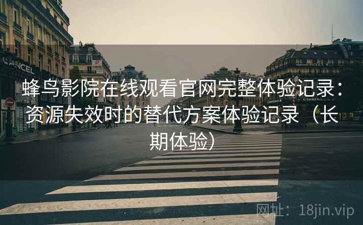 蜂鸟影院在线观看官网完整体验记录：资源失效时的替代方案体验记录（长期体验）-第2张图片