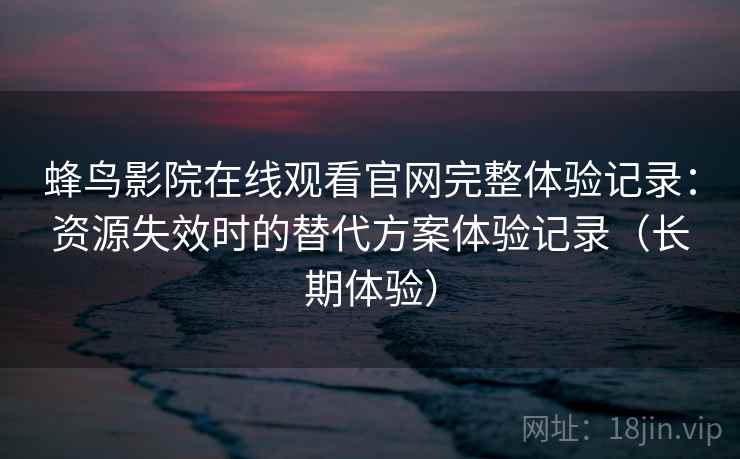 蜂鸟影院在线观看官网完整体验记录：资源失效时的替代方案体验记录（长期体验）-第1张图片
