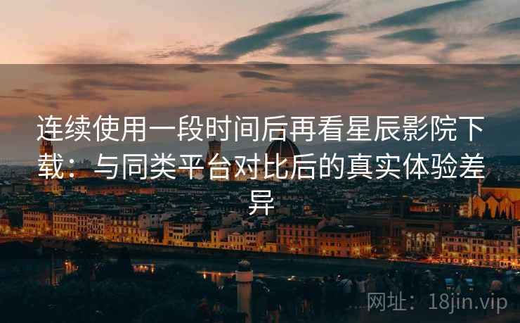 连续使用一段时间后再看星辰影院下载:与同类平台对比后的真实体验差异-第1张图片 连续使用一段时间后再看星辰影院下载:与同类平台对比后的真实体验差异-第1张图片
