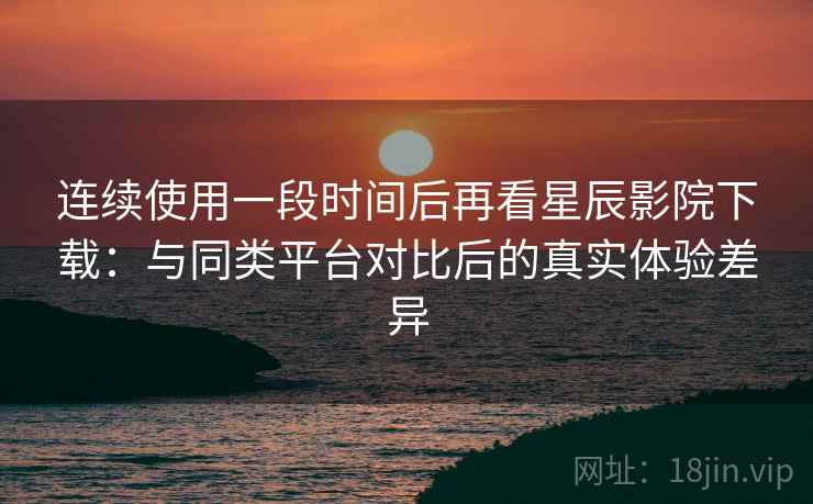 连续使用一段时间后再看星辰影院下载:与同类平台对比后的真实体验差异-第2张图片 连续使用一段时间后再看星辰影院下载:与同类平台对比后的真实体验差异-第2张图片
