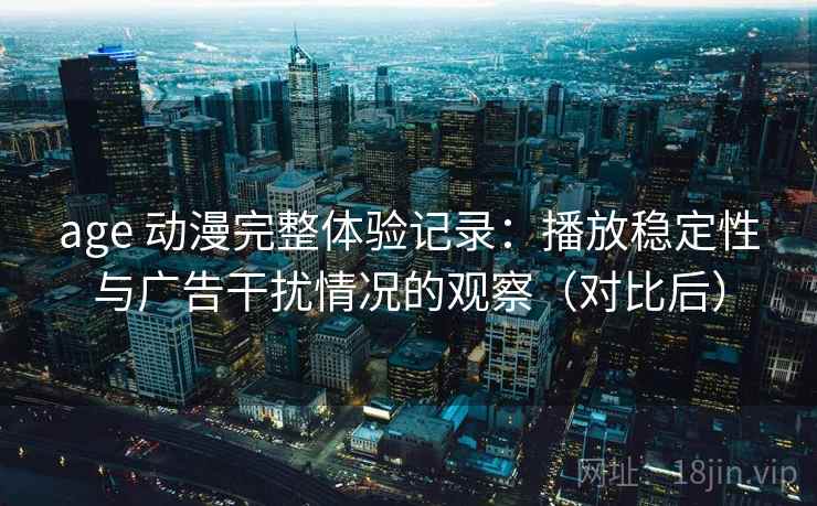 age 动漫完整体验记录:播放稳定性与广告干扰情况的观察(对比后)-第1张图片 age 动漫完整体验记录:播放稳定性与广告干扰情况的观察(对比后)-第1张图片