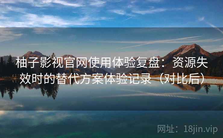 柚子影视官网使用体验复盘:资源失效时的替代方案体验记录(对比后)-第2张图片 柚子影视官网使用体验复盘:资源失效时的替代方案体验记录(对比后)-第2张图片