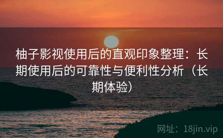 柚子影视使用后的直观印象整理:长期使用后的可靠性与便利性分析(长期体验)-第2张图片 柚子影视使用后的直观印象整理:长期使用后的可靠性与便利性分析(长期体验)-第2张图片