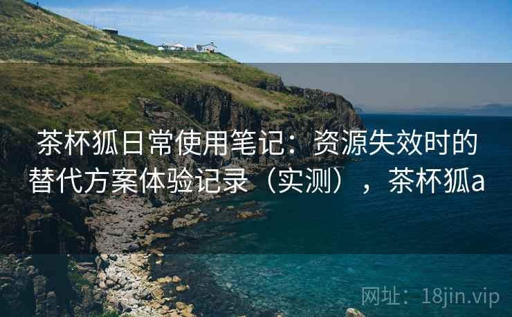 茶杯狐日常使用笔记:资源失效时的替代方案体验记录(实测),茶杯狐a-第2张图片 茶杯狐日常使用笔记:资源失效时的替代方案体验记录(实测),茶杯狐a-第2张图片